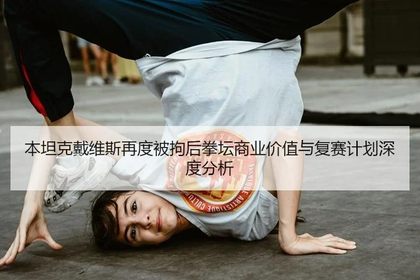 本坦克戴维斯再度被拘后拳坛商业价值与复赛计划深度分析