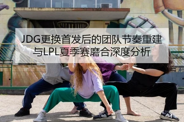 JDG更换首发后的团队节奏重建与LPL夏季赛磨合深度分析