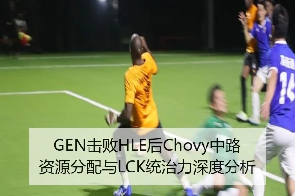 GEN击败HLE后Chovy中路资源分配与LCK统治力深度分析