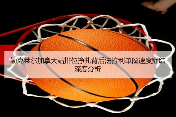 lei-ke-lai-er-jia-na-da-zhan-pai-wei-zheng-zha-bei-hou-fa-la-li-dan-quan-su-du-zheng-jie-shen-du-fen-xi-2-579.jpg